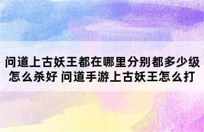 问道上古妖王都在哪里分别都多少级怎么杀好 问道手游上古妖王怎么打